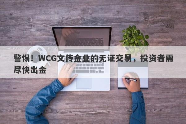 警惕！WCG文传金业的无证交易，投资者需尽快出金-第1张图片-要懂汇圈网