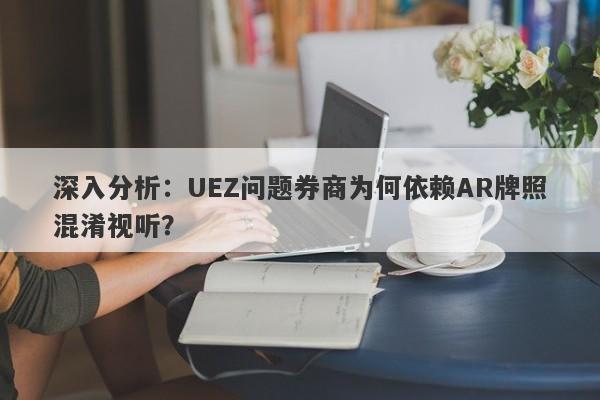 深入分析：UEZ问题券商为何依赖AR牌照混淆视听？-第1张图片-要懂汇圈网