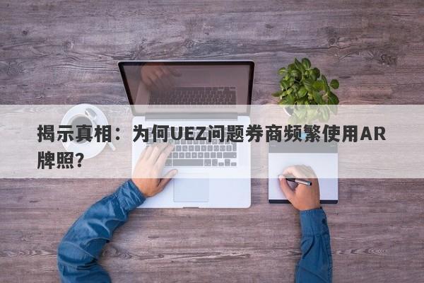 揭示真相：为何UEZ问题券商频繁使用AR牌照？-第1张图片-要懂汇圈网