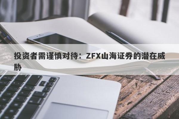 投资者需谨慎对待：ZFX山海证券的潜在威胁-第1张图片-要懂汇圈网