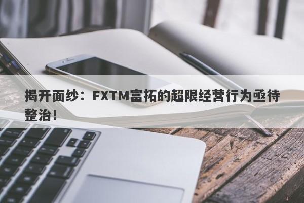 揭开面纱：FXTM富拓的超限经营行为亟待整治！-第1张图片-要懂汇圈网