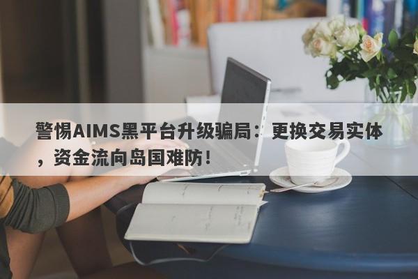 警惕AIMS黑平台升级骗局：更换交易实体，资金流向岛国难防！-第1张图片-要懂汇圈网