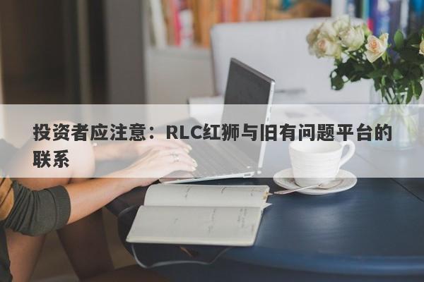 投资者应注意：RLC红狮与旧有问题平台的联系-第1张图片-要懂汇圈网