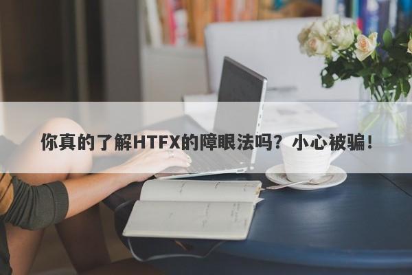 你真的了解HTFX的障眼法吗？小心被骗！-第1张图片-要懂汇圈网