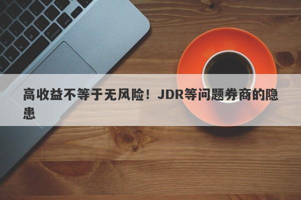 高收益不等于无风险！JDR等问题券商的隐患-第1张图片-要懂汇圈网