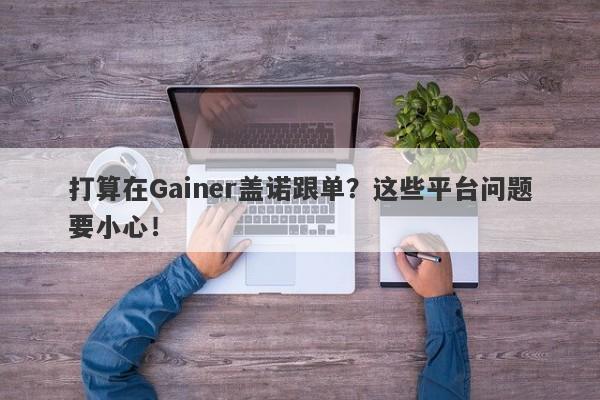 打算在Gainer盖诺跟单？这些平台问题要小心！-第1张图片-要懂汇圈网