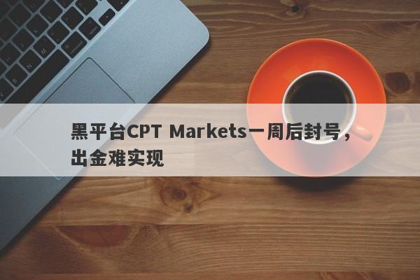 黑平台CPT Markets一周后封号，出金难实现-第1张图片-要懂汇圈网