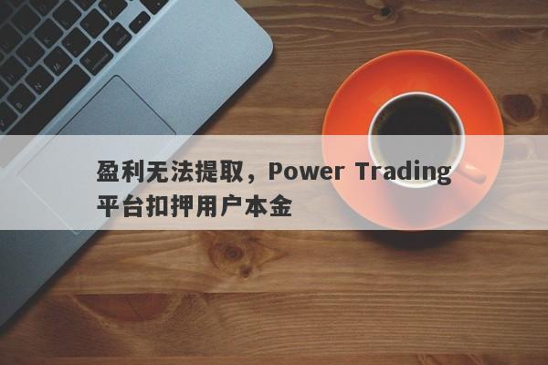 盈利无法提取，Power Trading平台扣押用户本金-第1张图片-要懂汇圈网