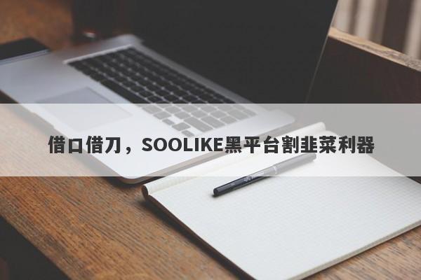 借口借刀，SOOLIKE黑平台割韭菜利器-第1张图片-要懂汇圈网