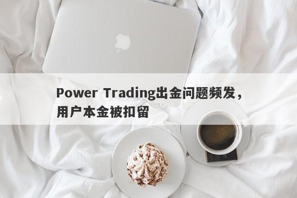 Power Trading出金问题频发，用户本金被扣留-第1张图片-要懂汇圈网