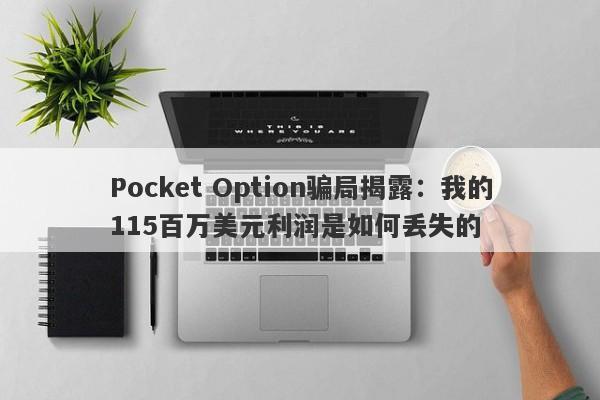 Pocket Option骗局揭露：我的115百万美元利润是如何丢失的-第1张图片-要懂汇圈网