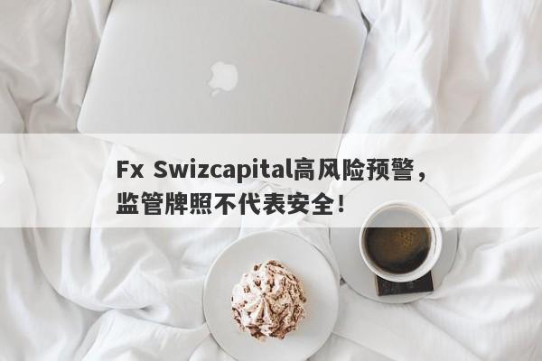 Fx Swizcapital高风险预警，监管牌照不代表安全！-第1张图片-要懂汇圈网