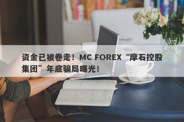 资金已被卷走！MC FOREX“摩石控股集团”年底骗局曝光！-第1张图片-要懂汇圈网