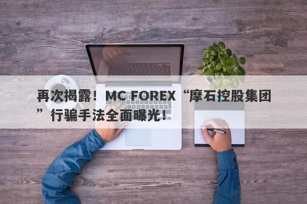 再次揭露！MC FOREX“摩石控股集团”行骗手法全面曝光！-第1张图片-要懂汇圈网