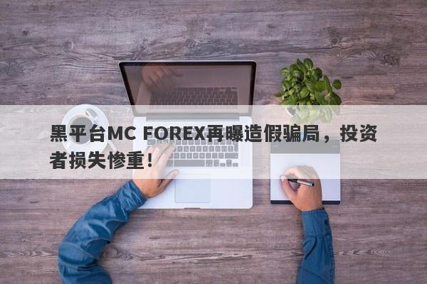 黑平台MC FOREX再曝造假骗局，投资者损失惨重！-第1张图片-要懂汇圈网