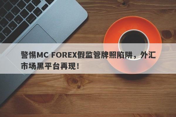 警惕MC FOREX假监管牌照陷阱，外汇市场黑平台再现！-第1张图片-要懂汇圈网