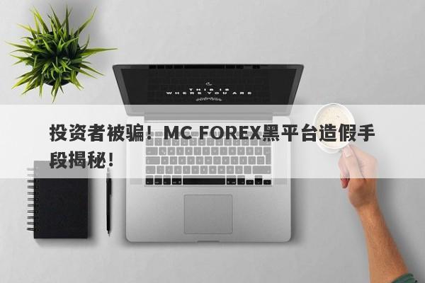 投资者被骗！MC FOREX黑平台造假手段揭秘！-第1张图片-要懂汇圈网