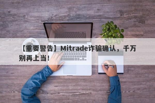 【重要警告】Mitrade诈骗确认，千万别再上当！-第1张图片-要懂汇圈网