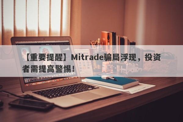 【重要提醒】Mitrade骗局浮现，投资者需提高警惕！-第1张图片-要懂汇圈网