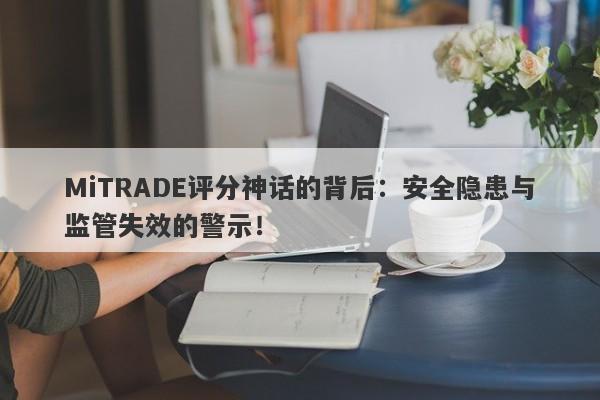 MiTRADE评分神话的背后：安全隐患与监管失效的警示！-第1张图片-要懂汇圈网