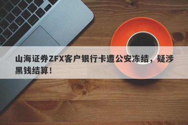 山海证券ZFX客户银行卡遭公安冻结，疑涉黑钱结算！-第1张图片-要懂汇圈网