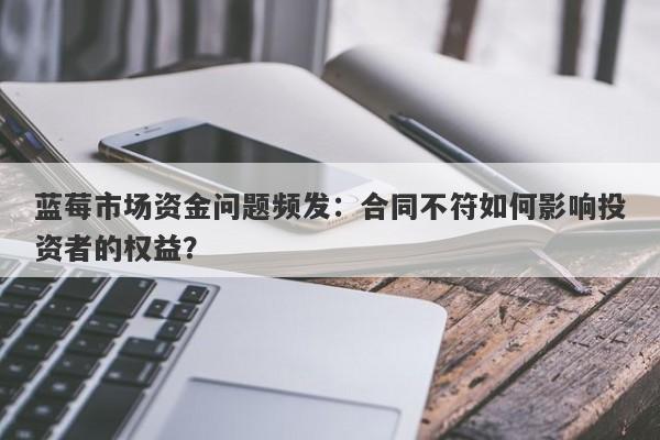 蓝莓市场资金问题频发：合同不符如何影响投资者的权益？-第1张图片-要懂汇圈网