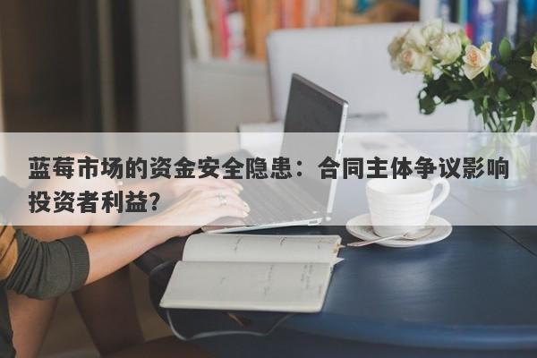 蓝莓市场的资金安全隐患：合同主体争议影响投资者利益？-第1张图片-要懂汇圈网