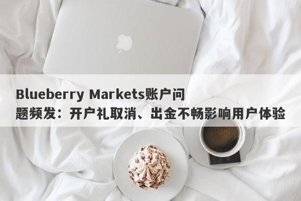 Blueberry Markets账户问题频发：开户礼取消、出金不畅影响用户体验-第1张图片-要懂汇圈网