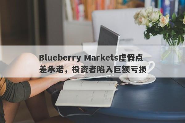 Blueberry Markets虚假点差承诺，投资者陷入巨额亏损-第1张图片-要懂汇圈网