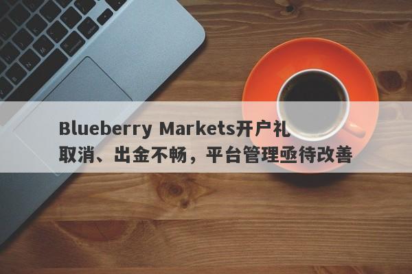 Blueberry Markets开户礼取消、出金不畅，平台管理亟待改善-第1张图片-要懂汇圈网