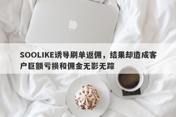 SOOLIKE诱导刷单返佣，结果却造成客户巨额亏损和佣金无影无踪-第1张图片-要懂汇圈网