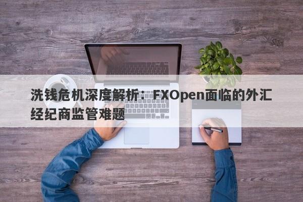 洗钱危机深度解析：FXOpen面临的外汇经纪商监管难题-第1张图片-要懂汇圈网