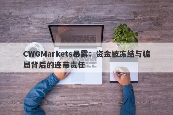 CWGMarkets暴露：资金被冻结与骗局背后的连带责任-第1张图片-要懂汇圈网