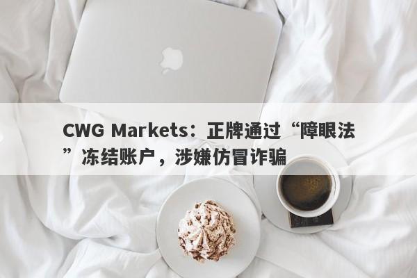 CWG Markets：正牌通过“障眼法”冻结账户，涉嫌仿冒诈骗-第1张图片-要懂汇圈网