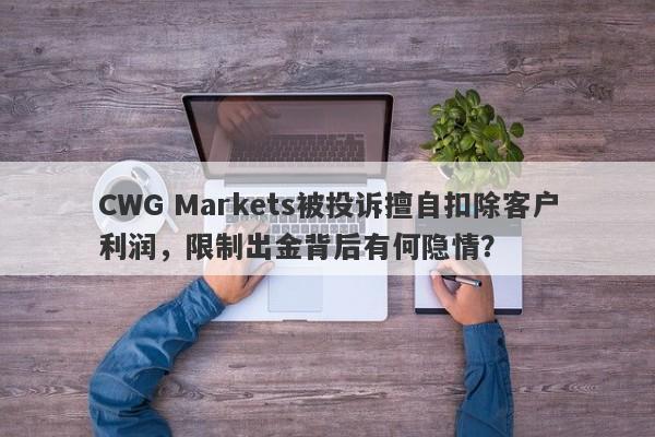 CWG Markets被投诉擅自扣除客户利润，限制出金背后有何隐情？-第1张图片-要懂汇圈网