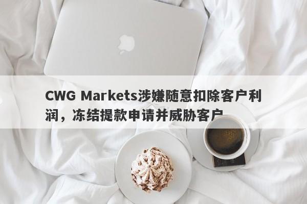 CWG Markets涉嫌随意扣除客户利润，冻结提款申请并威胁客户-第1张图片-要懂汇圈网