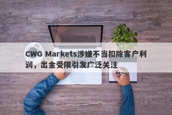 CWG Markets涉嫌不当扣除客户利润，出金受限引发广泛关注-第1张图片-要懂汇圈网