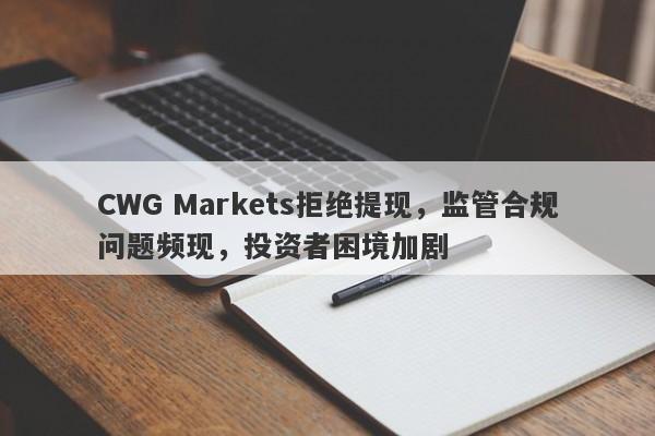 CWG Markets拒绝提现，监管合规问题频现，投资者困境加剧-第1张图片-要懂汇圈网