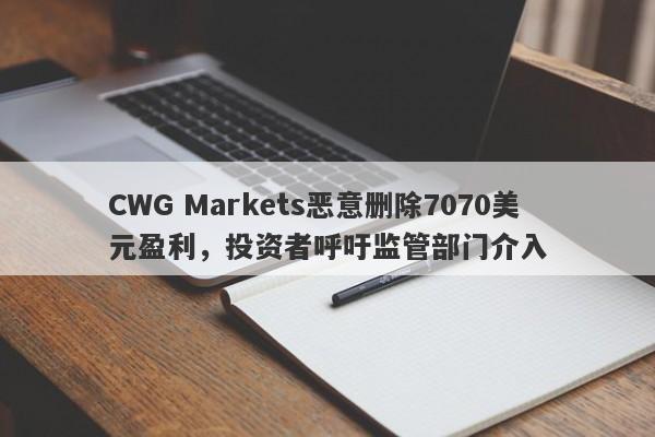 CWG Markets恶意删除7070美元盈利，投资者呼吁监管部门介入-第1张图片-要懂汇圈网