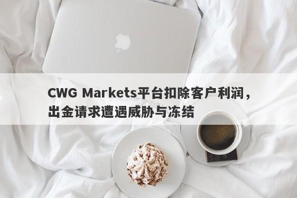 CWG Markets平台扣除客户利润，出金请求遭遇威胁与冻结-第1张图片-要懂汇圈网