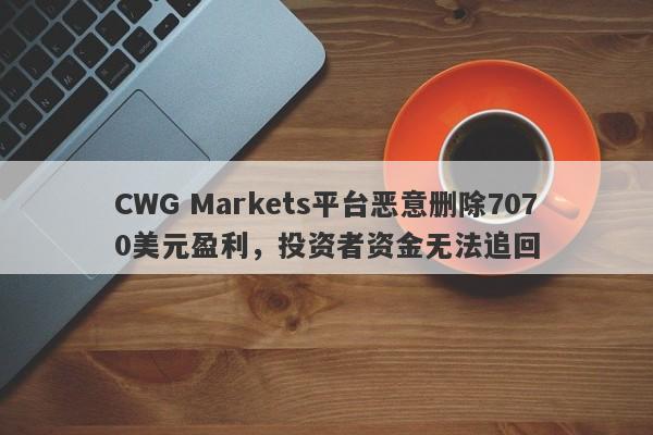 CWG Markets平台恶意删除7070美元盈利，投资者资金无法追回-第1张图片-要懂汇圈网