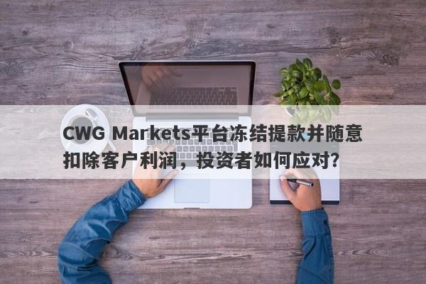 CWG Markets平台冻结提款并随意扣除客户利润，投资者如何应对？-第1张图片-要懂汇圈网