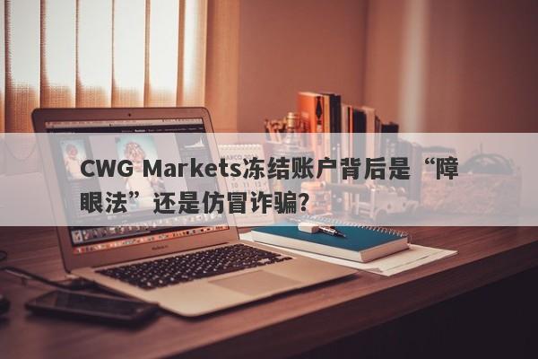 CWG Markets冻结账户背后是“障眼法”还是仿冒诈骗？-第1张图片-要懂汇圈网