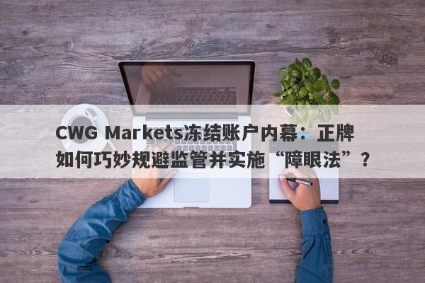 CWG Markets冻结账户内幕：正牌如何巧妙规避监管并实施“障眼法”？-第1张图片-要懂汇圈网