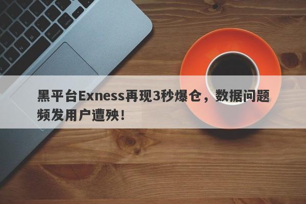 黑平台Exness再现3秒爆仓，数据问题频发用户遭殃！-第1张图片-要懂汇圈网