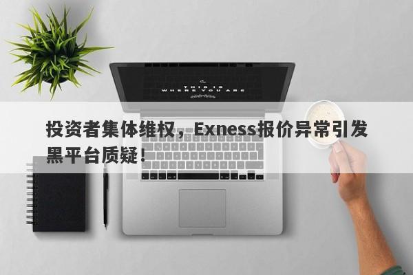 投资者集体维权，Exness报价异常引发黑平台质疑！-第1张图片-要懂汇圈网