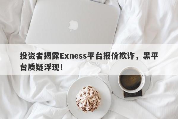 投资者揭露Exness平台报价欺诈，黑平台质疑浮现！-第1张图片-要懂汇圈网