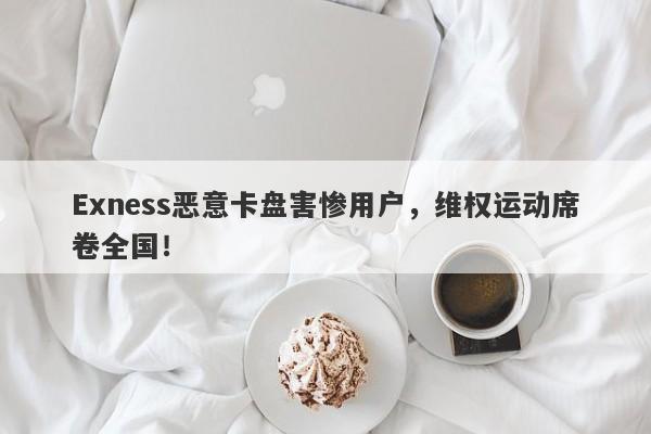 Exness恶意卡盘害惨用户，维权运动席卷全国！-第1张图片-要懂汇圈网