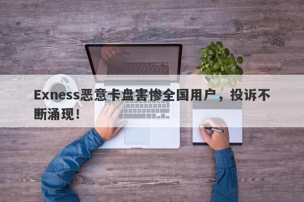 Exness恶意卡盘害惨全国用户，投诉不断涌现！-第1张图片-要懂汇圈网