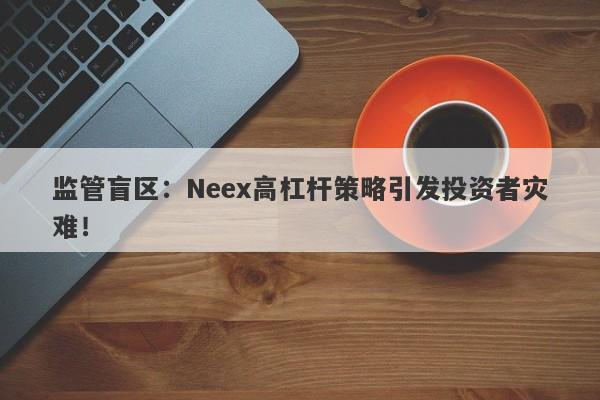 监管盲区：Neex高杠杆策略引发投资者灾难！-第1张图片-要懂汇圈网